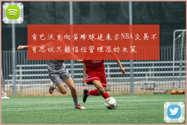 肯巴沃克向黄蜂球迷表示NBA交易不可思议只能信任管理层的决策