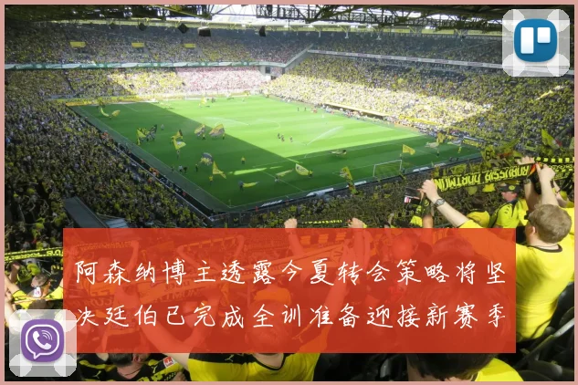阿森纳博主透露今夏转会策略将坚决廷伯已完成全训准备迎接新赛季
