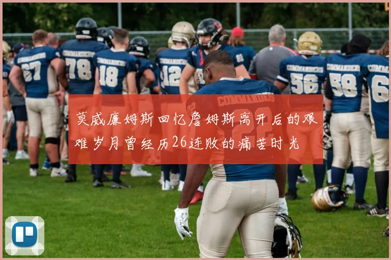 莫威廉姆斯回忆詹姆斯离开后的艰难岁月曾经历26连败的痛苦时光