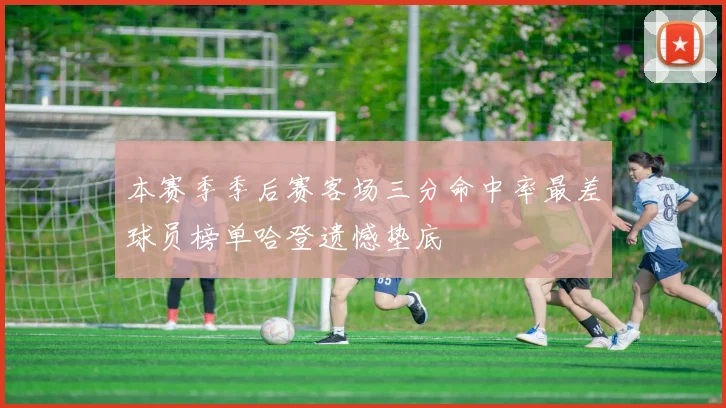 本赛季季后赛客场三分命中率最差球员榜单哈登遗憾垫底