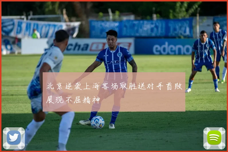 北京逆袭上海客场取胜送对手首败展现不屈精神
