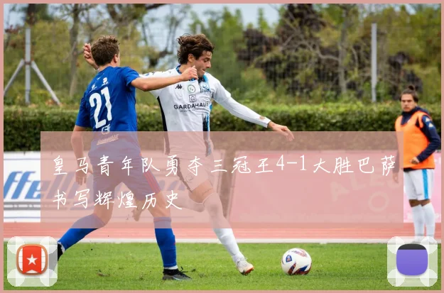 皇马青年队勇夺三冠王4-1大胜巴萨书写辉煌历史