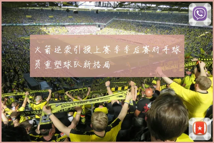 火箭逆袭引援上赛季季后赛对手球员重塑球队新格局