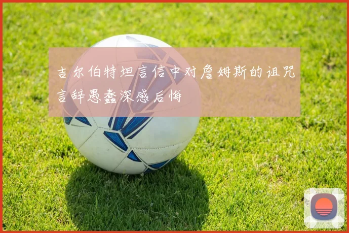 吉尔伯特坦言信中对詹姆斯的诅咒言辞愚蠢深感后悔