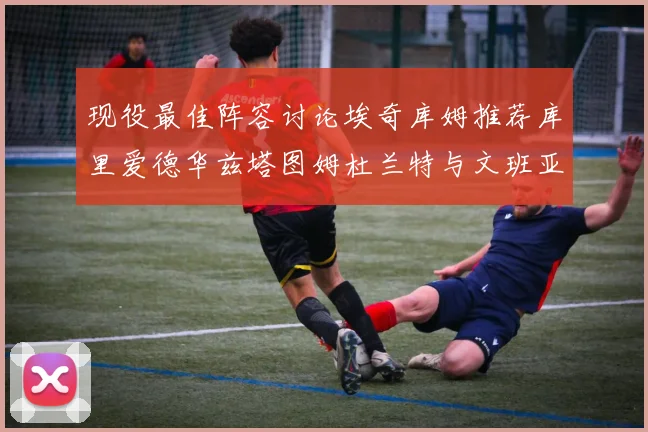 现役最佳阵容讨论埃奇库姆推荐库里爱德华兹塔图姆杜兰特与文班亚马