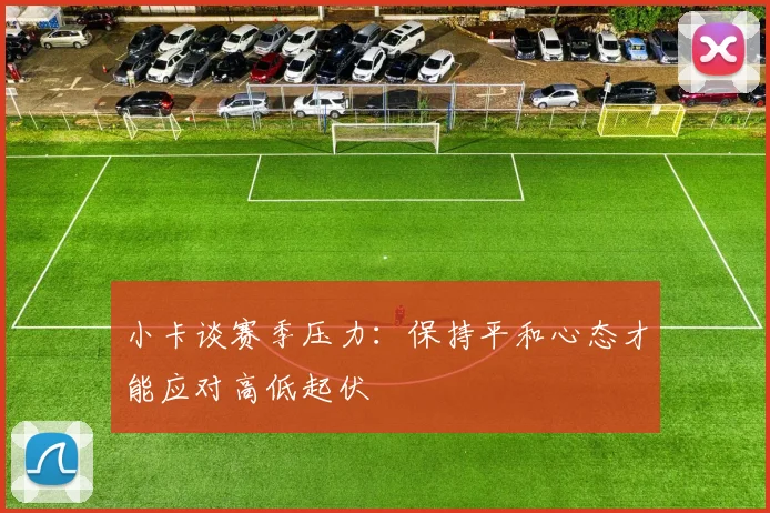 小卡谈赛季压力：保持平和心态才能应对高低起伏
