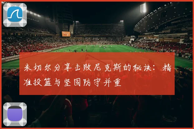 米切尔分享击败尼克斯的秘诀：精准投篮与坚固防守并重