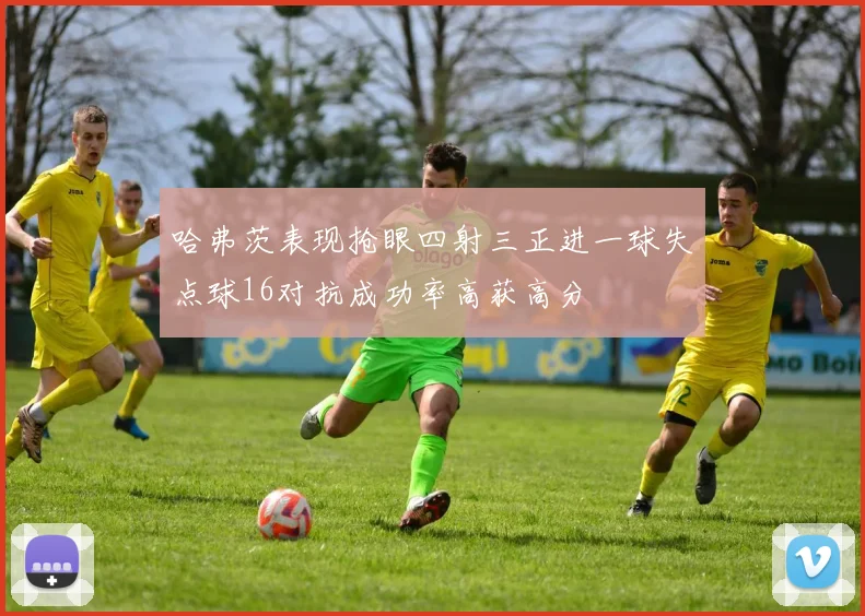 哈弗茨表现抢眼四射三正进一球失点球16对抗成功率高获高分