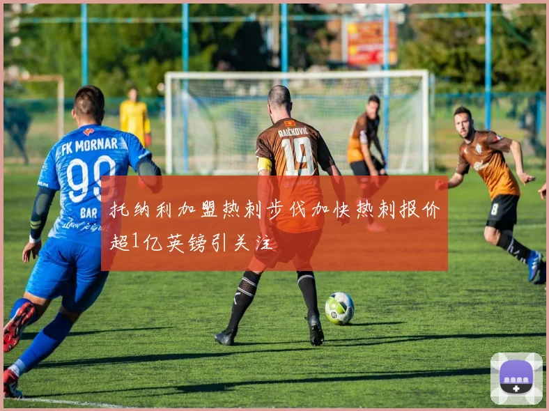 托纳利加盟热刺步伐加快热刺报价超1亿英镑引关注
